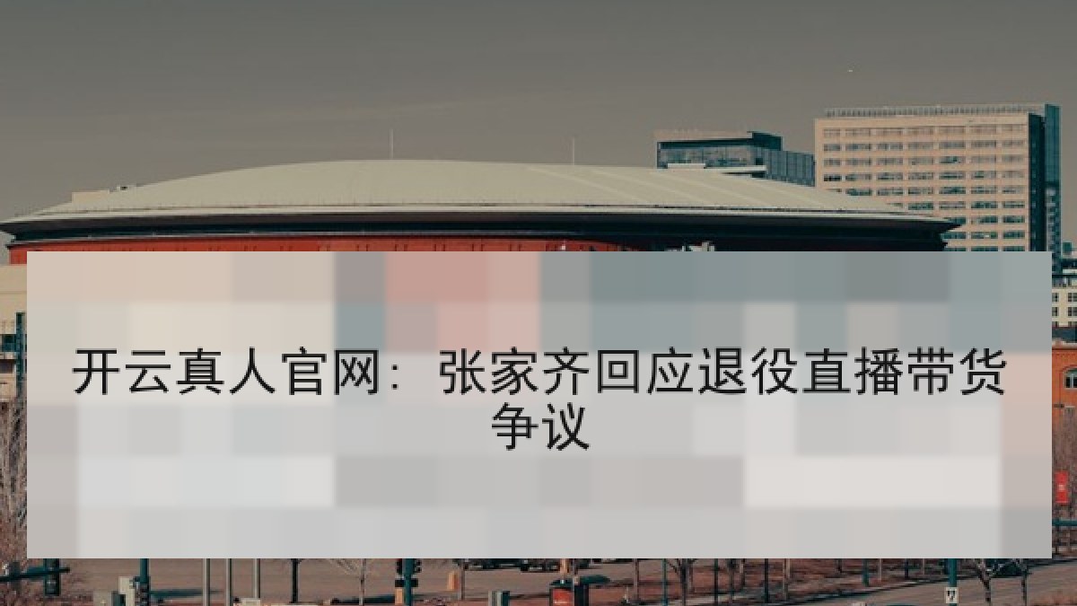 开云真人官网: 张家齐回应退役直播带货争议