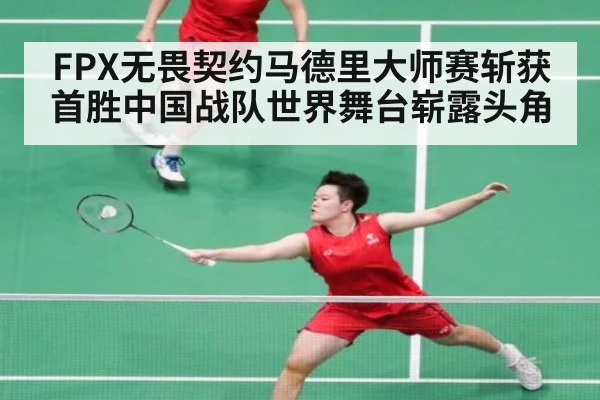 FPX无畏契约马德里大师赛斩获首胜中国战队世界舞台崭露头角