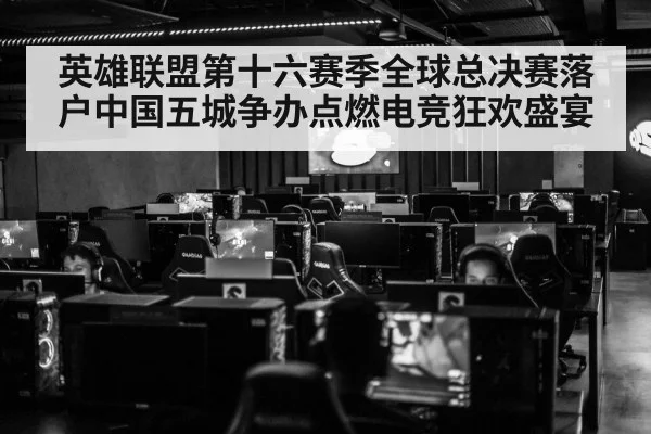 英雄联盟第十六赛季全球总决赛落户中国五城争办点燃电竞狂欢盛宴