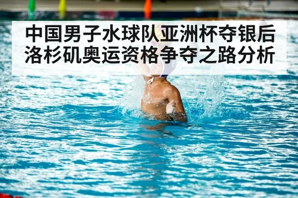 中国男子水球队亚洲杯夺银后洛杉矶奥运资格争夺之路分析