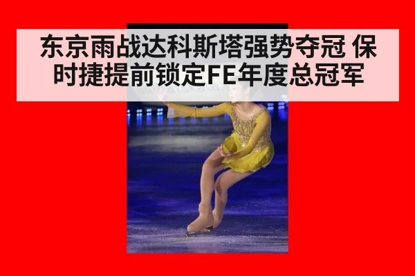 东京雨战达科斯塔强势夺冠 保时捷提前锁定FE年度总冠军