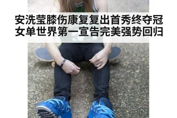 安洗莹膝伤康复复出首秀终夺冠 女单世界第一宣告完美强势回归